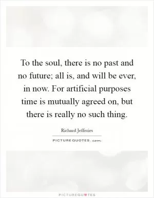 To the soul, there is no past and no future; all is, and will be ever, in now. For artificial purposes time is mutually agreed on, but there is really no such thing Picture Quote #1