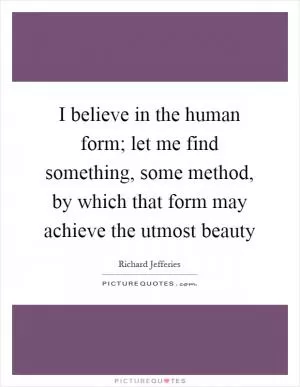 I believe in the human form; let me find something, some method, by which that form may achieve the utmost beauty Picture Quote #1