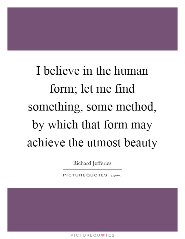 I believe in the human form; let me find something, some method, by which that form may achieve the utmost beauty Picture Quote #1