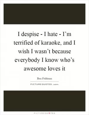 I despise - I hate - I’m terrified of karaoke, and I wish I wasn’t because everybody I know who’s awesome loves it Picture Quote #1