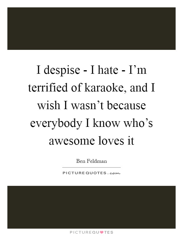 I despise - I hate - I'm terrified of karaoke, and I wish I wasn't because everybody I know who's awesome loves it Picture Quote #1