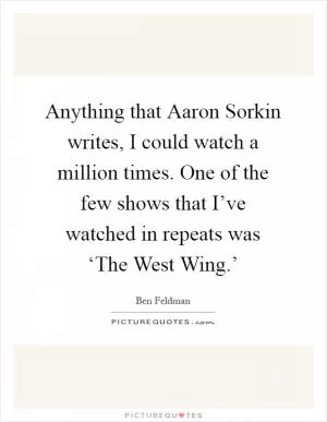 Anything that Aaron Sorkin writes, I could watch a million times. One of the few shows that I’ve watched in repeats was ‘The West Wing.’ Picture Quote #1
