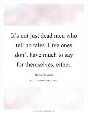 It’s not just dead men who tell no tales. Live ones don’t have much to say for themselves, either Picture Quote #1