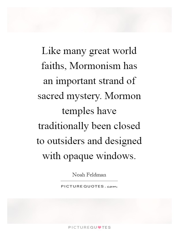 Like many great world faiths, Mormonism has an important strand of sacred mystery. Mormon temples have traditionally been closed to outsiders and designed with opaque windows Picture Quote #1
