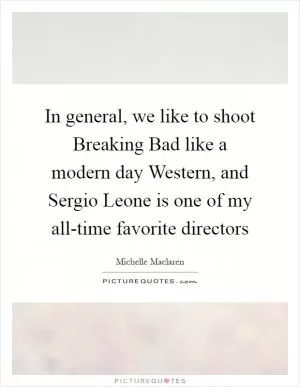 In general, we like to shoot Breaking Bad like a modern day Western, and Sergio Leone is one of my all-time favorite directors Picture Quote #1