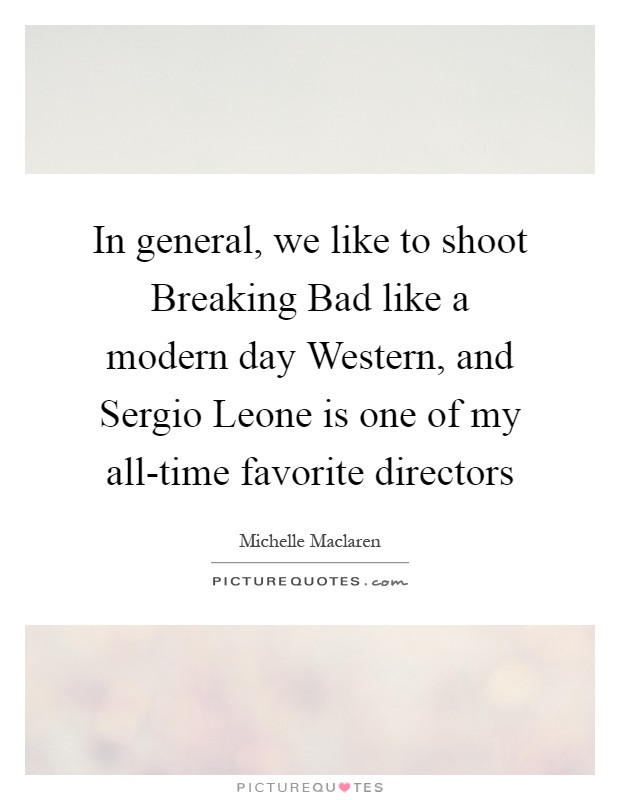 In general, we like to shoot Breaking Bad like a modern day Western, and Sergio Leone is one of my all-time favorite directors Picture Quote #1