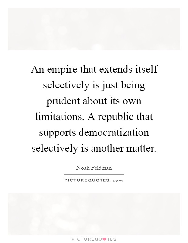 An empire that extends itself selectively is just being prudent about its own limitations. A republic that supports democratization selectively is another matter Picture Quote #1