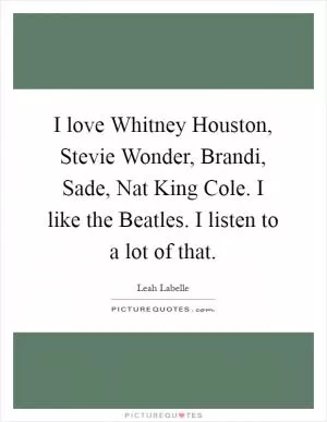 I love Whitney Houston, Stevie Wonder, Brandi, Sade, Nat King Cole. I like the Beatles. I listen to a lot of that Picture Quote #1