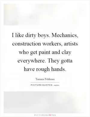I like dirty boys. Mechanics, construction workers, artists who get paint and clay everywhere. They gotta have rough hands Picture Quote #1