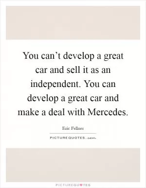 You can’t develop a great car and sell it as an independent. You can develop a great car and make a deal with Mercedes Picture Quote #1