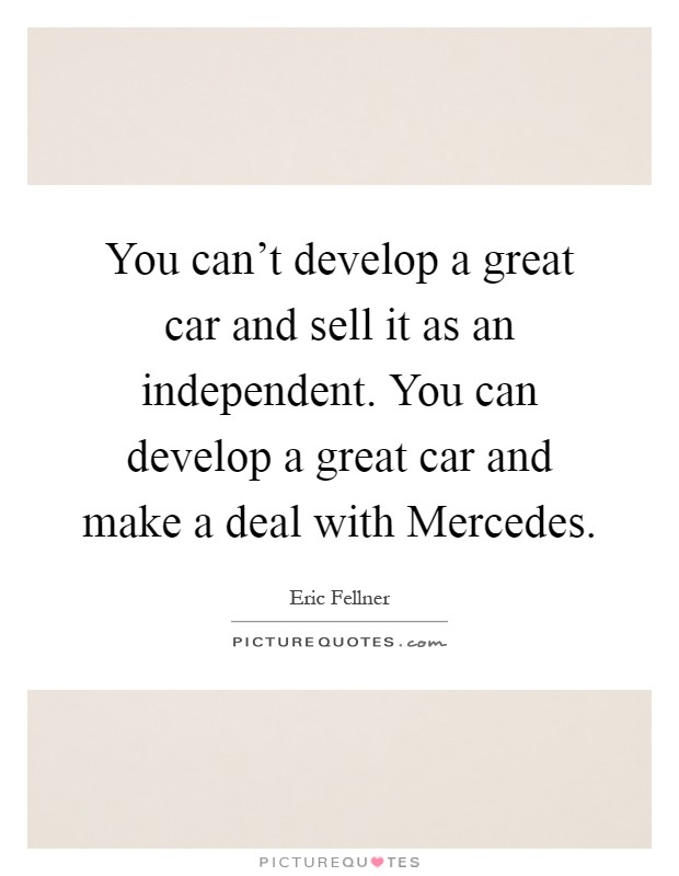 You can't develop a great car and sell it as an independent. You can develop a great car and make a deal with Mercedes Picture Quote #1