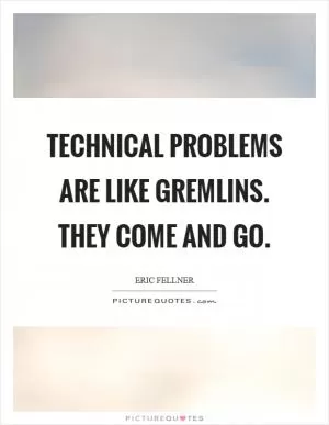 Technical problems are like gremlins. They come and go Picture Quote #1