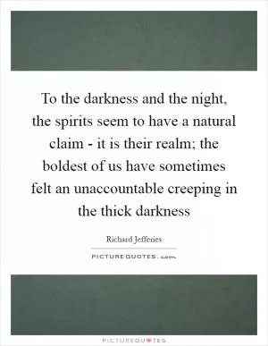 To the darkness and the night, the spirits seem to have a natural claim - it is their realm; the boldest of us have sometimes felt an unaccountable creeping in the thick darkness Picture Quote #1