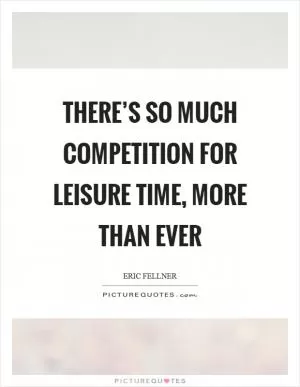 There’s so much competition for leisure time, more than ever Picture Quote #1