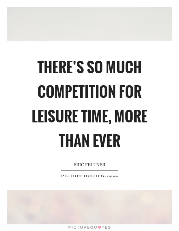 There's so much competition for leisure time, more than ever Picture Quote #1