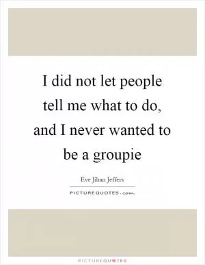 I did not let people tell me what to do, and I never wanted to be a groupie Picture Quote #1