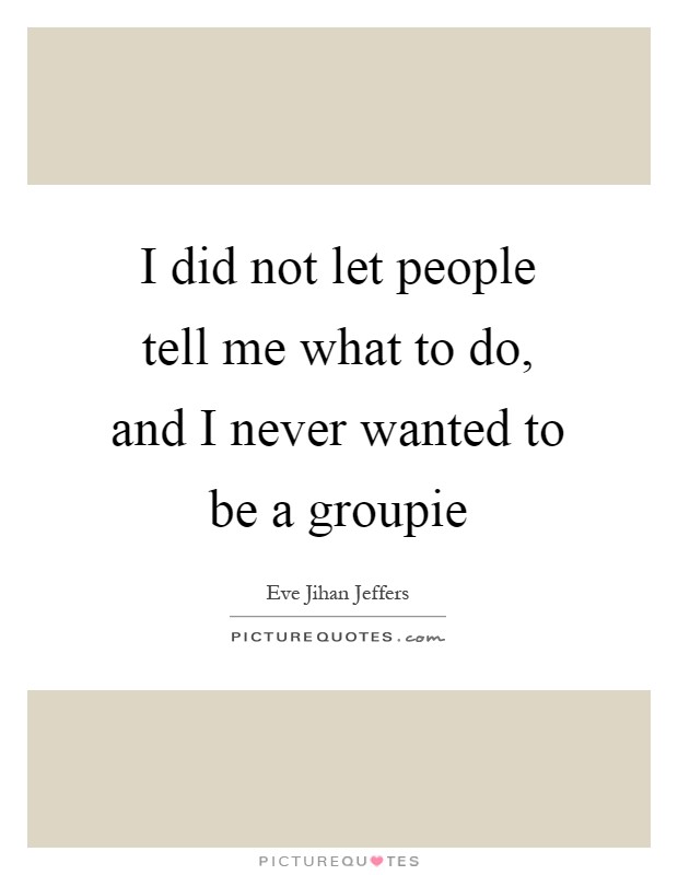 I did not let people tell me what to do, and I never wanted to be a groupie Picture Quote #1