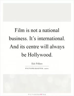 Film is not a national business. It’s international. And its centre will always be Hollywood Picture Quote #1