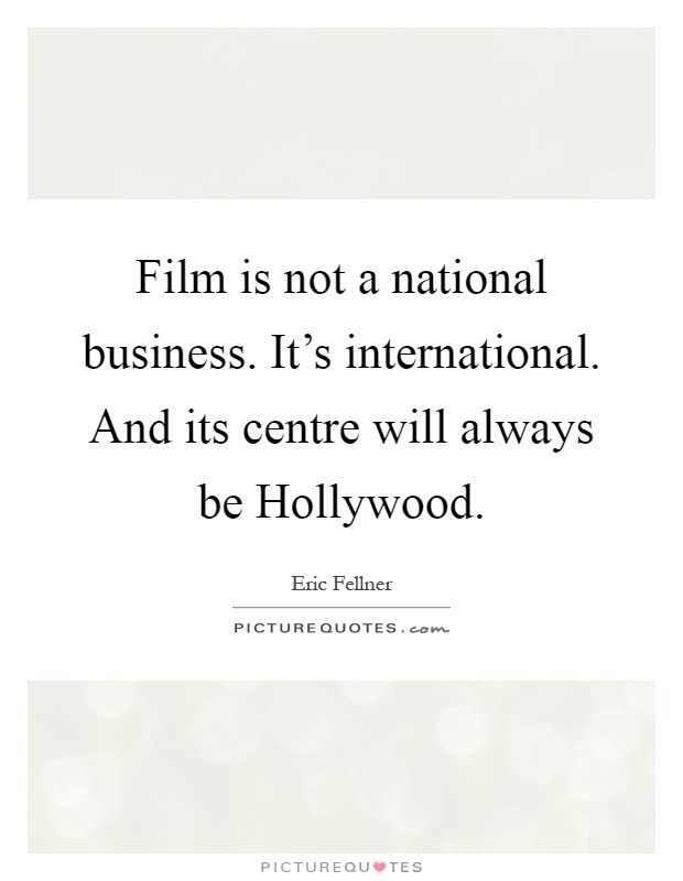 Film is not a national business. It's international. And its centre will always be Hollywood Picture Quote #1