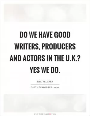 Do we have good writers, producers and actors in the U.K.? Yes we do Picture Quote #1