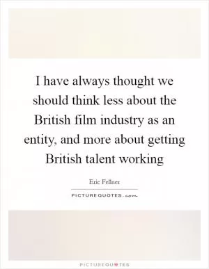 I have always thought we should think less about the British film industry as an entity, and more about getting British talent working Picture Quote #1