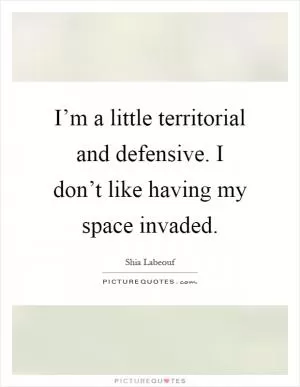I’m a little territorial and defensive. I don’t like having my space invaded Picture Quote #1
