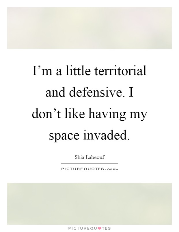 I'm a little territorial and defensive. I don't like having my space invaded Picture Quote #1