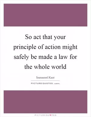 So act that your principle of action might safely be made a law for the whole world Picture Quote #1