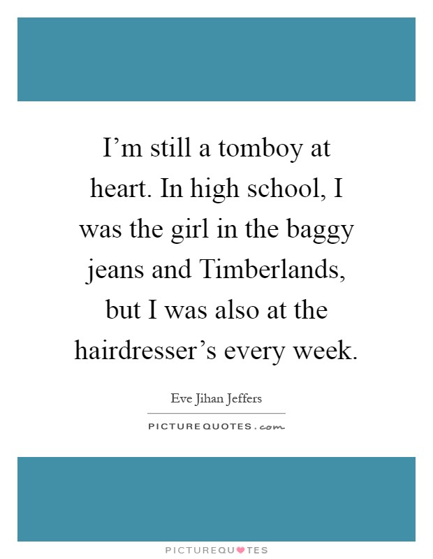I'm still a tomboy at heart. In high school, I was the girl in the baggy jeans and Timberlands, but I was also at the hairdresser's every week Picture Quote #1
