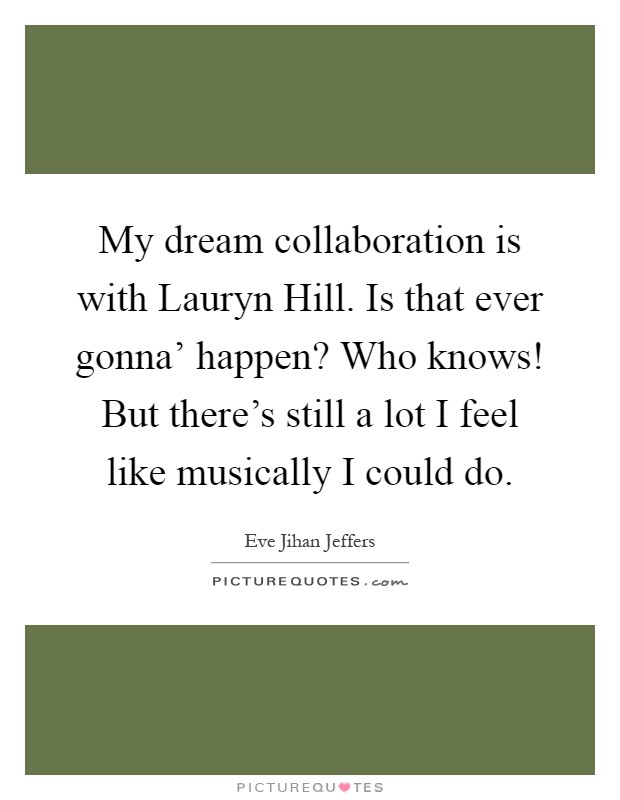 My dream collaboration is with Lauryn Hill. Is that ever gonna' happen? Who knows! But there's still a lot I feel like musically I could do Picture Quote #1