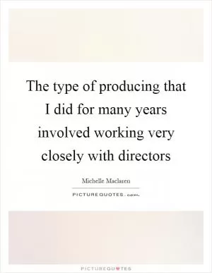 The type of producing that I did for many years involved working very closely with directors Picture Quote #1