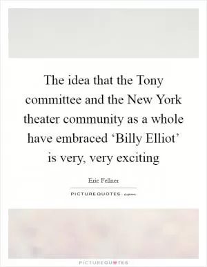 The idea that the Tony committee and the New York theater community as a whole have embraced ‘Billy Elliot’ is very, very exciting Picture Quote #1