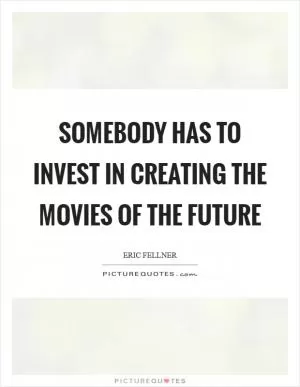 Somebody has to invest in creating the movies of the future Picture Quote #1