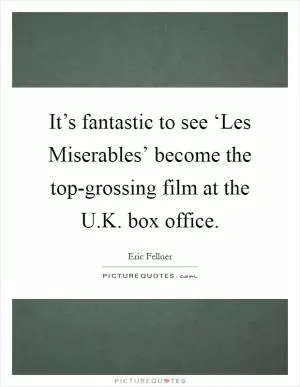 It’s fantastic to see ‘Les Miserables’ become the top-grossing film at the U.K. box office Picture Quote #1