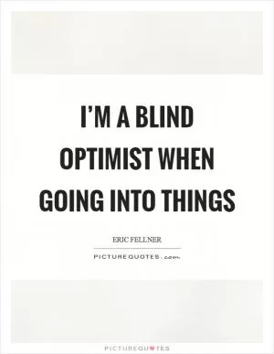 I’m a blind optimist when going into things Picture Quote #1