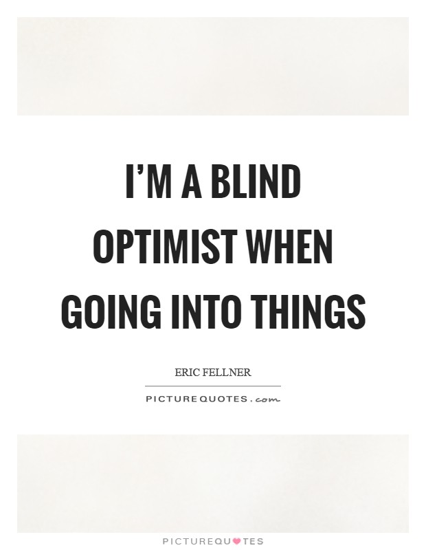 I'm a blind optimist when going into things Picture Quote #1