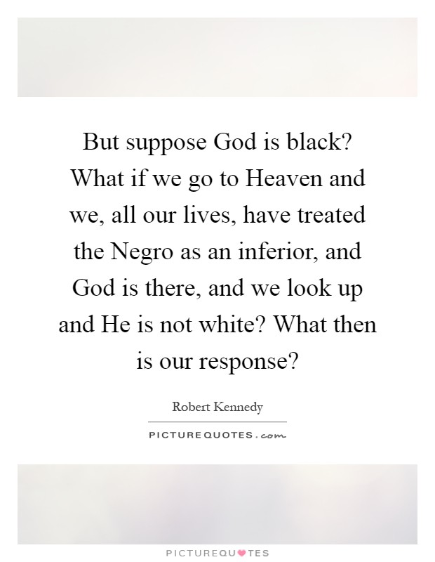 But suppose God is black? What if we go to Heaven and we, all our lives, have treated the Negro as an inferior, and God is there, and we look up and He is not white? What then is our response? Picture Quote #1