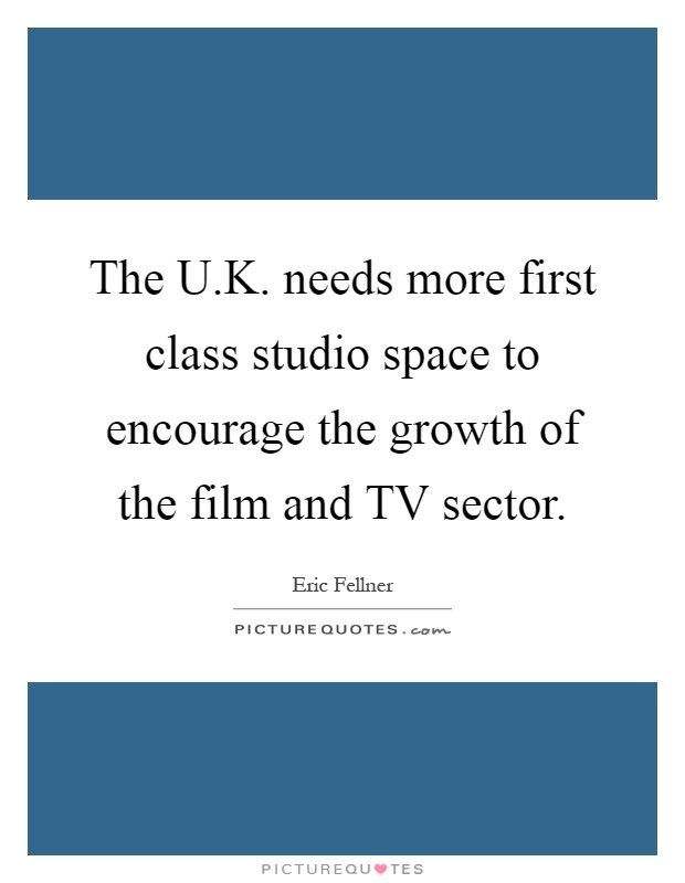 The U.K. needs more first class studio space to encourage the growth of the film and TV sector Picture Quote #1