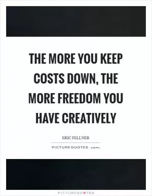 The more you keep costs down, the more freedom you have creatively Picture Quote #1