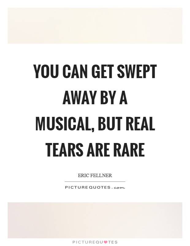 You can get swept away by a musical, but real tears are rare Picture Quote #1