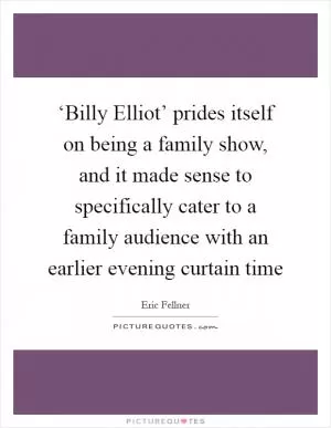 ‘Billy Elliot’ prides itself on being a family show, and it made sense to specifically cater to a family audience with an earlier evening curtain time Picture Quote #1