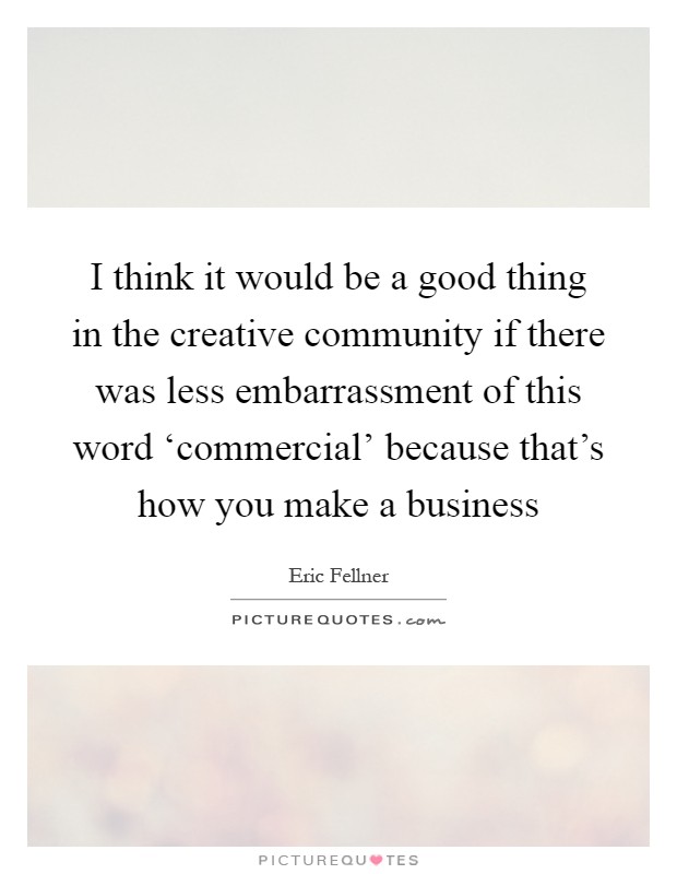 I think it would be a good thing in the creative community if there was less embarrassment of this word ‘commercial' because that's how you make a business Picture Quote #1