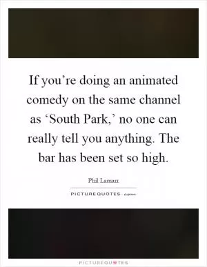 If you’re doing an animated comedy on the same channel as ‘South Park,’ no one can really tell you anything. The bar has been set so high Picture Quote #1