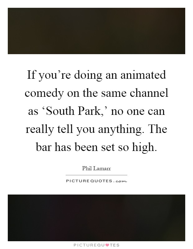 If you're doing an animated comedy on the same channel as ‘South Park,' no one can really tell you anything. The bar has been set so high Picture Quote #1