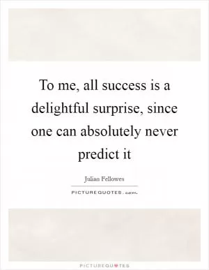 To me, all success is a delightful surprise, since one can absolutely never predict it Picture Quote #1