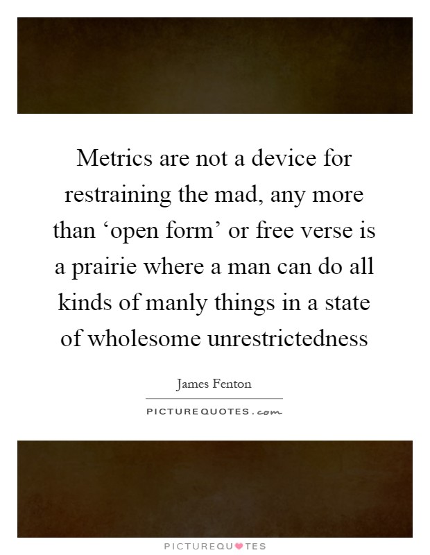 Metrics are not a device for restraining the mad, any more than ‘open form' or free verse is a prairie where a man can do all kinds of manly things in a state of wholesome unrestrictedness Picture Quote #1