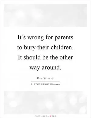 It’s wrong for parents to bury their children. It should be the other way around Picture Quote #1