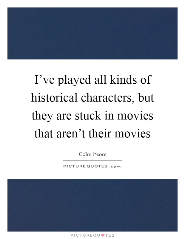 I've played all kinds of historical characters, but they are stuck in movies that aren't their movies Picture Quote #1