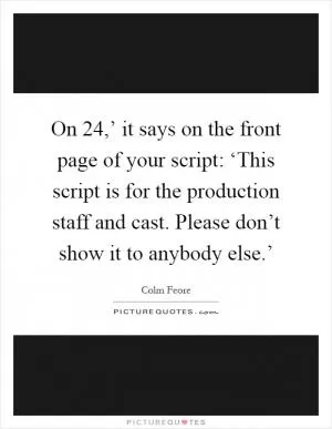 On  24,’ it says on the front page of your script: ‘This script is for the production staff and cast. Please don’t show it to anybody else.’ Picture Quote #1