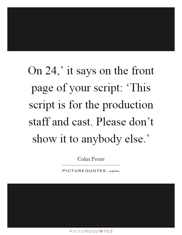 On  24,' it says on the front page of your script: ‘This script is for the production staff and cast. Please don't show it to anybody else.' Picture Quote #1